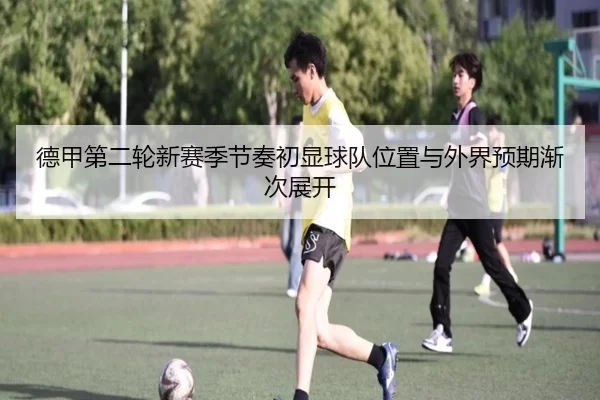 德甲第二轮新赛季节奏初显球队位置与外界预期渐次展开